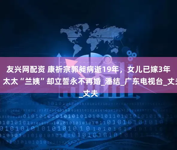 友兴网配资 康祈宗郭昶病逝19年，女儿已嫁3年，太太“兰姨”却立誓永不再婚_潘结_广东电视台_丈夫