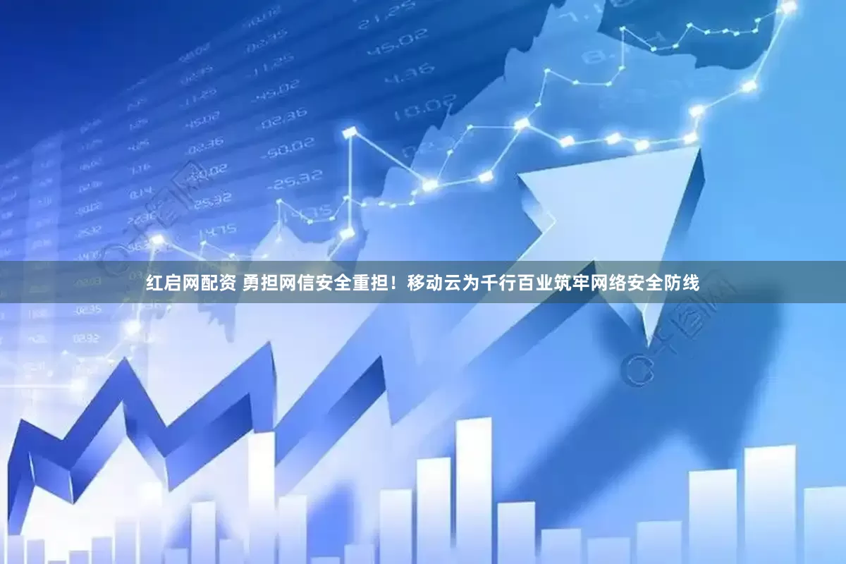 红启网配资 勇担网信安全重担！移动云为千行百业筑牢网络安全防线