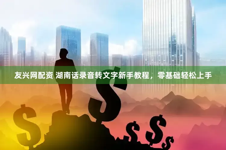 友兴网配资 湖南话录音转文字新手教程，零基础轻松上手
