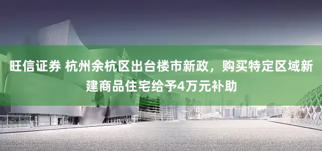 旺信证券 杭州余杭区出台楼市新政，购买特定区域新建商品住宅给予4万元补助