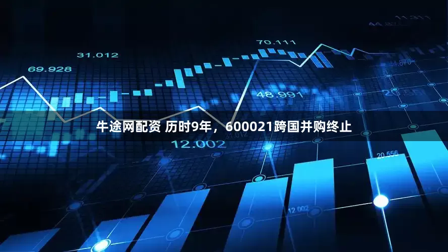 牛途网配资 历时9年，600021跨国并购终止