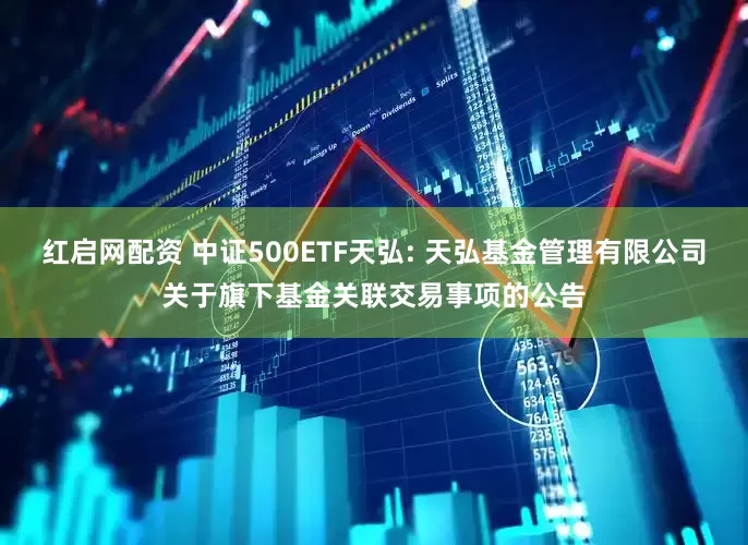 红启网配资 中证500ETF天弘: 天弘基金管理有限公司关于旗下基金关联交易事项的公告