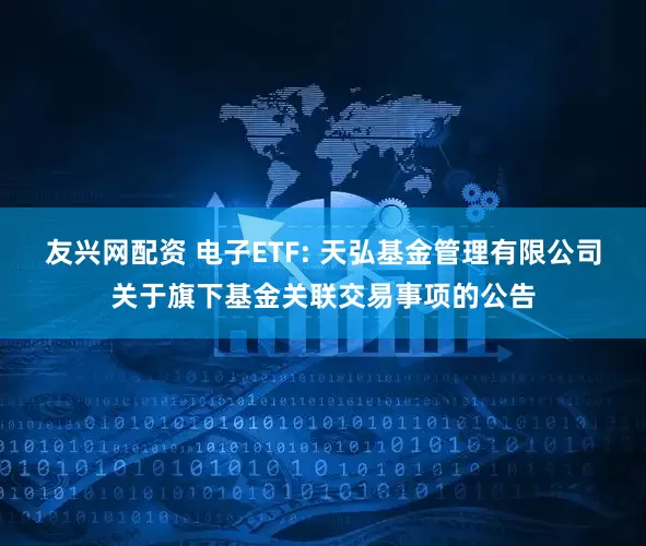 友兴网配资 电子ETF: 天弘基金管理有限公司关于旗下基金关联交易事项的公告