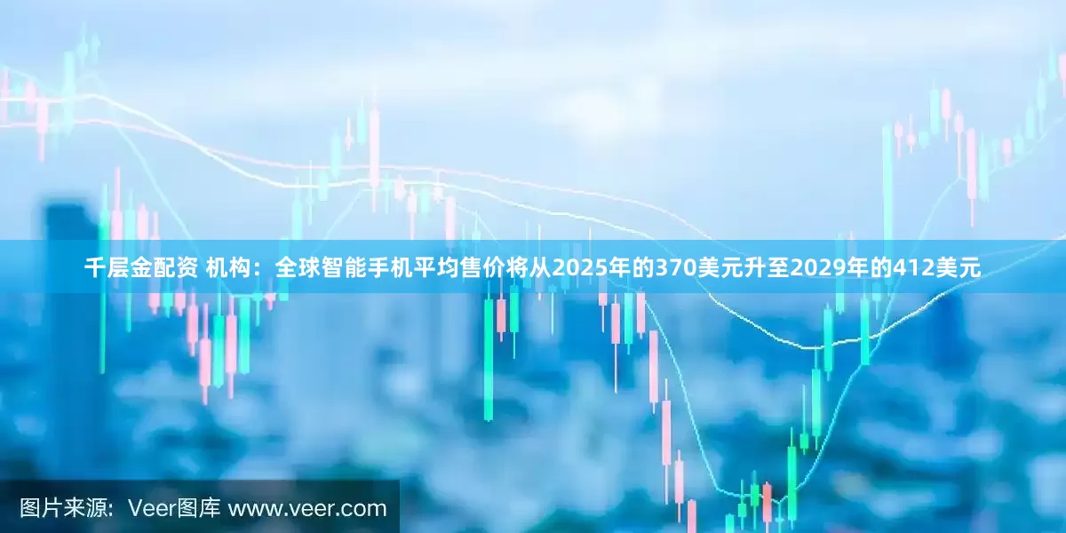 千层金配资 机构：全球智能手机平均售价将从2025年的370美元升至2029年的412美元