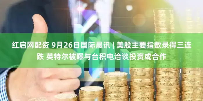 红启网配资 9月26日国际晨讯 | 美股主要指数录得三连跌 英特尔被曝与台积电洽谈投资或合作