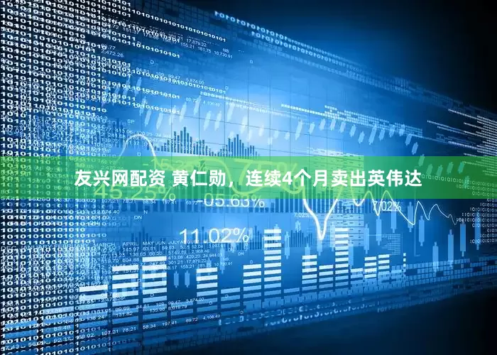 友兴网配资 黄仁勋，连续4个月卖出英伟达
