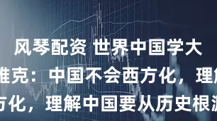 风琴配资 世界中国学大会｜马丁·雅克：中国不会西方化，理解中国要从历史根源出发