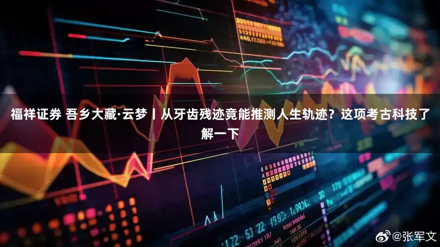 福祥证券 吾乡大藏·云梦丨从牙齿残迹竟能推测人生轨迹？这项考古科技了解一下