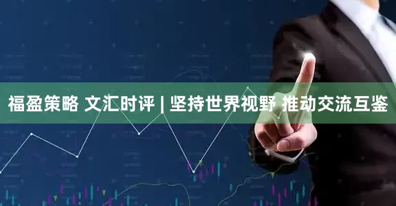 福盈策略 文汇时评 | 坚持世界视野 推动交流互鉴