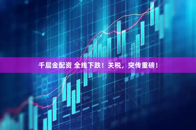 千层金配资 全线下跌！关税，突传重磅！