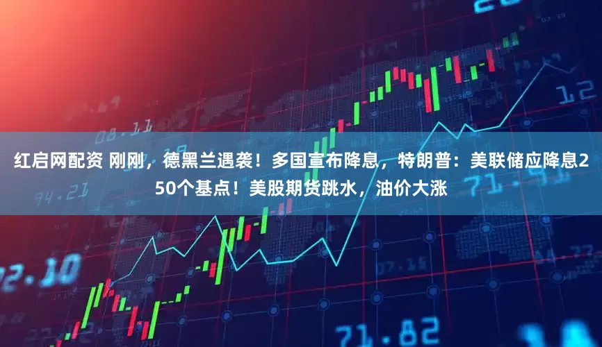 红启网配资 刚刚，德黑兰遇袭！多国宣布降息，特朗普：美联储应降息250个基点！美股期货跳水，油价大涨