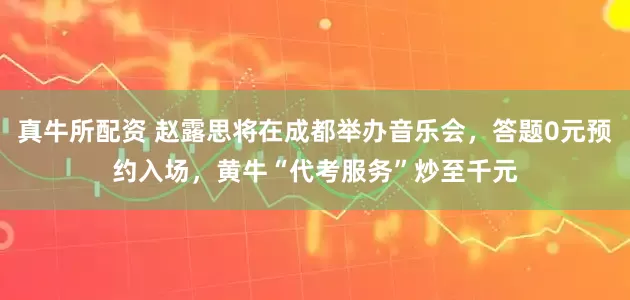真牛所配资 赵露思将在成都举办音乐会，答题0元预约入场，黄牛“代考服务”炒至千元