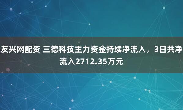 友兴网配资 三德科技主力资金持续净流入，3日共净流入2712.35万元