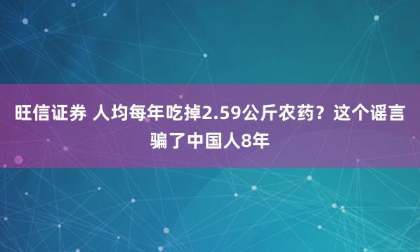 旺信证券 人均每年吃掉2.59公斤农药？这个谣言骗了中国人8年