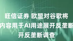 旺信证券 欧盟对谷歌将在线内容用于AI用途展开反垄断调查