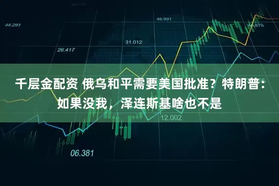 千层金配资 俄乌和平需要美国批准？特朗普：如果没我，泽连斯基啥也不是