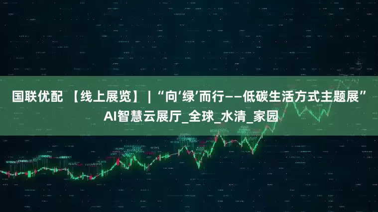 国联优配 【线上展览】 | “向‘绿’而行——低碳生活方式主题展” AI智慧云展厅_全球_水清_家园