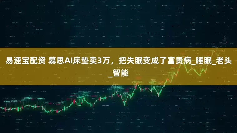 易速宝配资 慕思AI床垫卖3万，把失眠变成了富贵病_睡眠_老头_智能