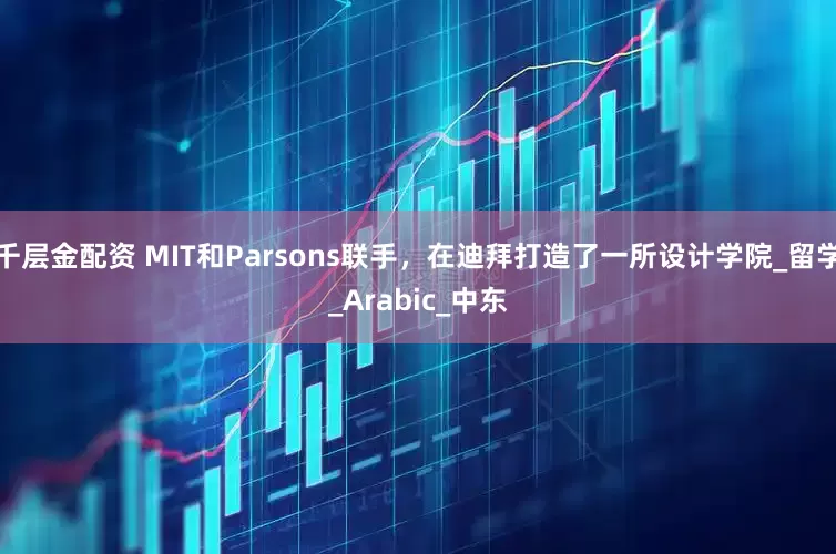 千层金配资 MIT和Parsons联手，在迪拜打造了一所设计学院_留学_Arabic_中东