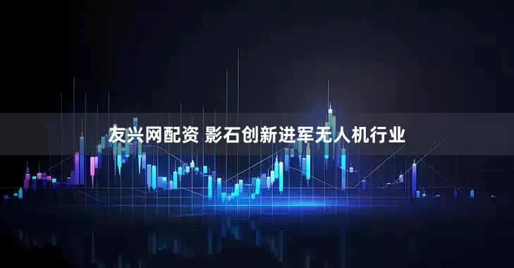 友兴网配资 影石创新进军无人机行业