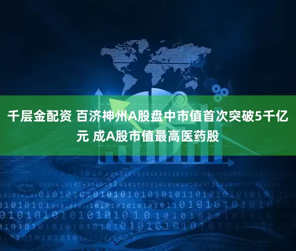 千层金配资 百济神州A股盘中市值首次突破5千亿元 成A股市值最高医药股