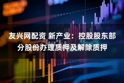 友兴网配资 新产业：控股股东部分股份办理质押及解除质押