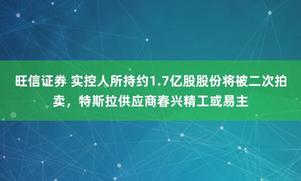 旺信证券 实控人所持约1.7亿股股份将被二次拍卖，特斯拉供应商春兴精工或易主