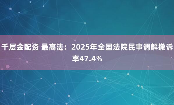 千层金配资 最高法：2025年全国法院民事调解撤诉率47.4%