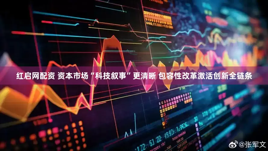 红启网配资 资本市场“科技叙事”更清晰 包容性改革激活创新全链条