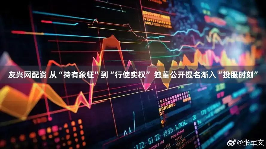 友兴网配资 从“持有象征”到“行使实权” 独董公开提名渐入“投服时刻”