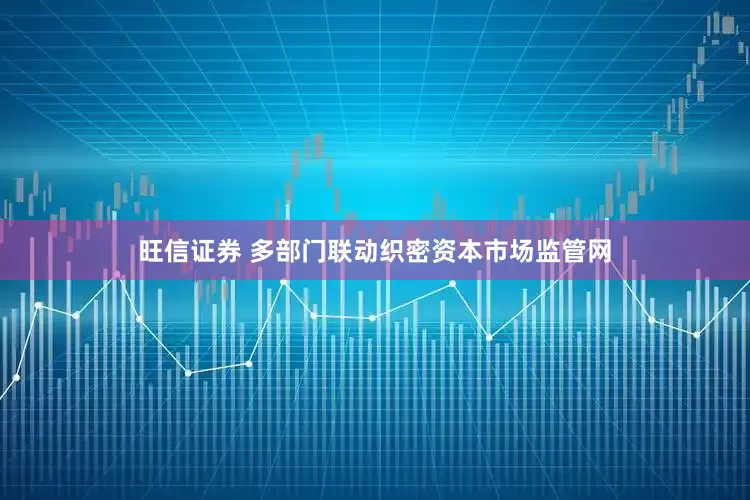 旺信证券 多部门联动织密资本市场监管网