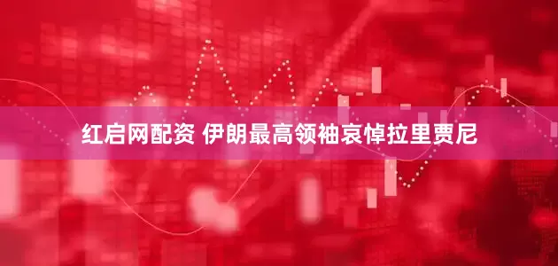红启网配资 伊朗最高领袖哀悼拉里贾尼