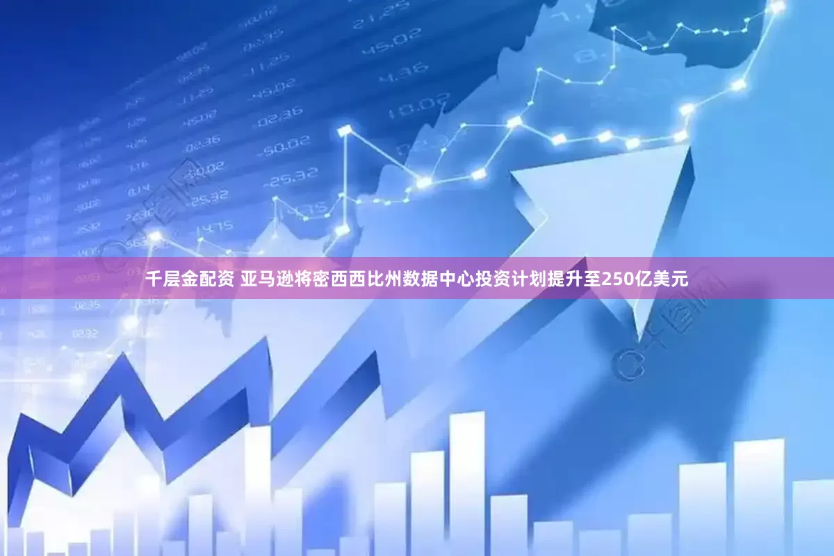 千层金配资 亚马逊将密西西比州数据中心投资计划提升至250亿美元
