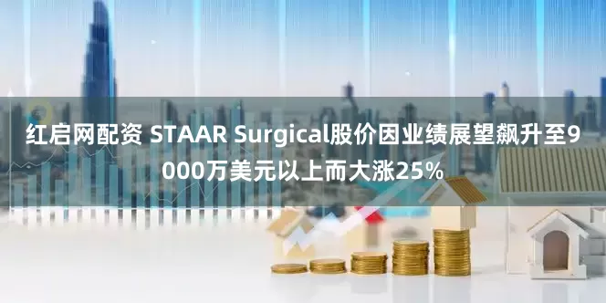 红启网配资 STAAR Surgical股价因业绩展望飙升至9000万美元以上而大涨25%