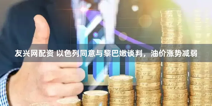 友兴网配资 以色列同意与黎巴嫩谈判，油价涨势减弱