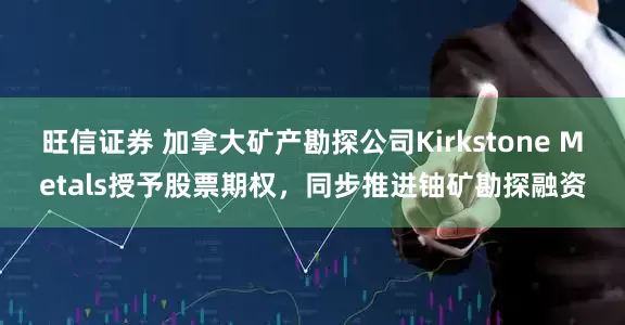 旺信证券 加拿大矿产勘探公司Kirkstone Metals授予股票期权，同步推进铀矿勘探融资