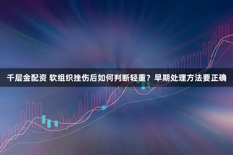 千层金配资 软组织挫伤后如何判断轻重？早期处理方法要正确