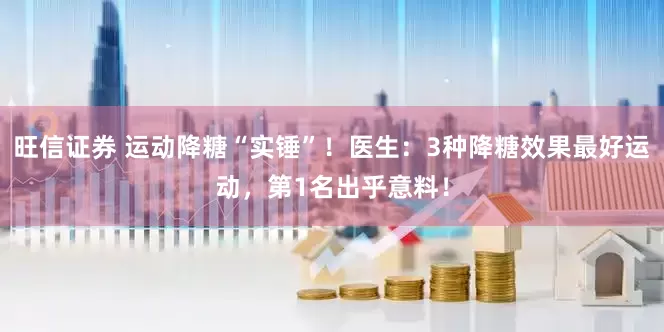旺信证券 运动降糖“实锤”！医生：3种降糖效果最好运动，第1名出乎意料！