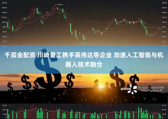 千层金配资 川崎重工携手英伟达等企业 加速人工智能与机器人技术融合