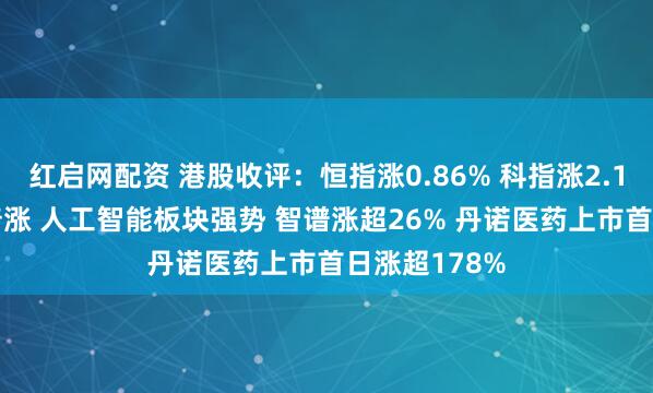 红启网配资 港股收评：恒指涨0.86% 科指涨2.11% 科网股普涨 人工智能板块强势 智谱涨超26% 丹诺医药上市首日涨超178%