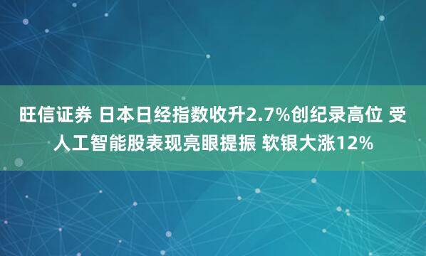旺信证券 日本日经指数收升2.7%创纪录高位 受人工智能股表现亮眼提振 软银大涨12%