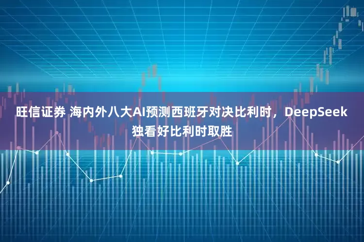 旺信证券 海内外八大AI预测西班牙对决比利时，DeepSeek独看好比利时取胜